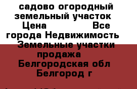 садово огородный земельный участок › Цена ­ 450 000 - Все города Недвижимость » Земельные участки продажа   . Белгородская обл.,Белгород г.